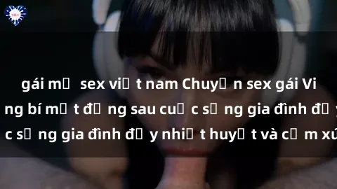 gái mỹ sex việt nam Chuyện sex gái Việt có chồng: Những bí mật đằng sau cuộc sống gia đình đầy nhiệt huyết và cảm xúc