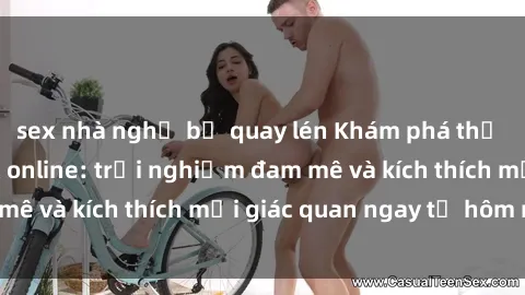 sex nhà nghỉ bị quay lén Khám phá thế giới mới của sex online: trải nghiệm đam mê và kích thích mọi giác quan ngay từ hôm nay!
