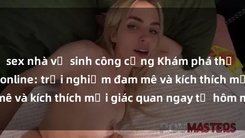 sex nhà vệ sinh công cộng Khám phá thế giới mới của sex online: trải nghiệm đam mê và kích thích mọi giác quan ngay từ hôm nay!