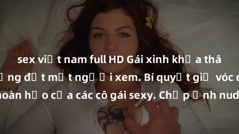 sex việt nam full HD Gái xinh khỏa thân khoe dáng nóng bỏng đốt mắt người xem. Bí quyết giữ vóc dáng hoàn hảo của các cô gái sexy. Chụp ảnh nude tự tin không sợ lộ hàng.