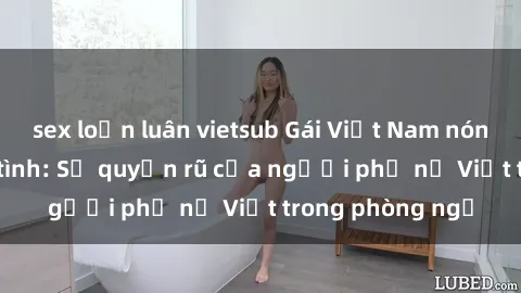 sex loạn luân vietsub Gái Việt Nam nóng bỏng khi làm tình: Sự quyến rũ của người phụ nữ Việt trong phòng ngủ