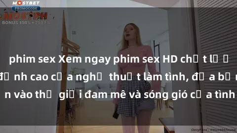 phim sex Xem ngay phim sex HD chất lượng cao không che, đỉnh cao của nghệ thuật làm tình, đưa bạn vào thế giới đam mê và sóng gió của tình yêu không giới hạn.