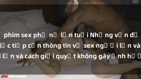phim sex phụ nữ lớn tuổi Những vấn đề liên quan đến việc tiếp cận thông tin về sex người lớn và cách giải quyết không gây ảnh hưởng đến trẻ em