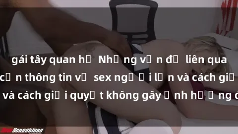 gái tây quan hệ Những vấn đề liên quan đến việc tiếp cận thông tin về sex người lớn và cách giải quyết không gây ảnh hưởng đến trẻ em