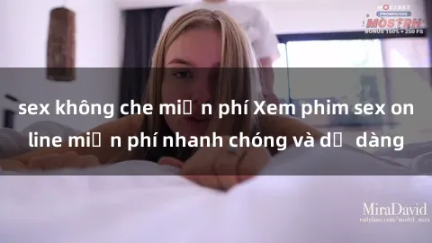 sex không che miễn phí Xem phim sex online miễn phí nhanh chóng và dễ dàng