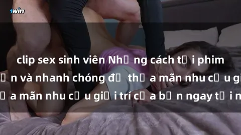 clip sex sinh viên Những cách tải phim sex về máy đơn giản và nhanh chóng để thỏa mãn nhu cầu giải trí của bạn ngay tại nhà