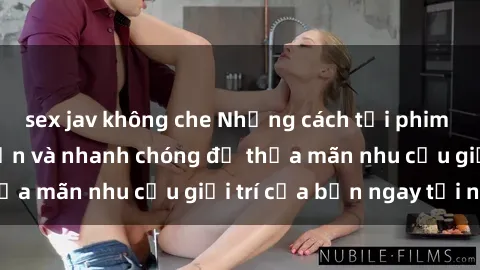 sex jav không che Những cách tải phim sex về máy đơn giản và nhanh chóng để thỏa mãn nhu cầu giải trí của bạn ngay tại nhà
