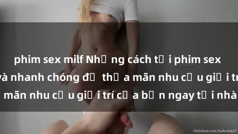phim sex milf Những cách tải phim sex về máy đơn giản và nhanh chóng để thỏa mãn nhu cầu giải trí của bạn ngay tại nhà