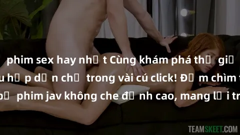 phim sex hay nhất Cùng khám phá thế giới jav không che siêu hấp dẫn chỉ trong vài cú click! Đắm chìm trong những bộ phim jav không che đỉnh cao, mang lại trải nghiệm thú vị và đầy kích thích.