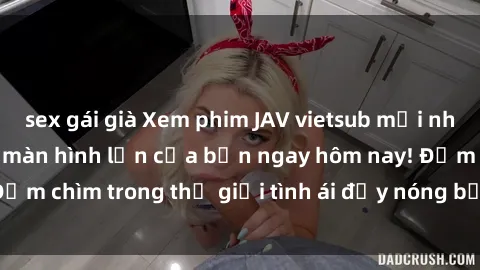sex gái già Xem phim JAV vietsub mới nhất và hấp dẫn trên màn hình lớn của bạn ngay hôm nay! Đắm chìm trong thế giới tình ái đầy nóng bỏng và kích thích.