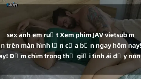 sex anh em ruột Xem phim JAV vietsub mới nhất và hấp dẫn trên màn hình lớn của bạn ngay hôm nay! Đắm chìm trong thế giới tình ái đầy nóng bỏng và kích thích.