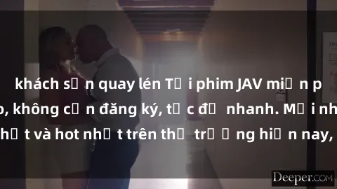 khách sạn quay lén Tải phim JAV miễn phí chất lượng cao, không cần đăng ký, tốc độ nhanh. Mới nhất và hot nhất trên thị trường hiện nay, cập nhật hàng ngày.
