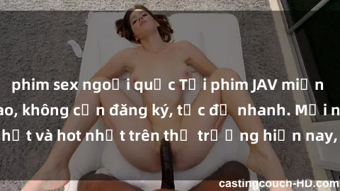 phim sex ngoại quốc Tải phim JAV miễn phí chất lượng cao, không cần đăng ký, tốc độ nhanh. Mới nhất và hot nhất trên thị trường hiện nay, cập nhật hàng ngày.