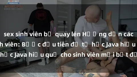 sex sinh viên bị quay lén Hướng dẫn cách học Java cho sinh viên: Bước đầu tiên để tự học Java hiệu quả cho sinh viên mới bắt đầu là gì?
