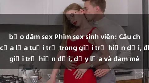 bạo dâm sex Phim sex sinh viên: Câu chuyện nóng bỏng của lứa tuổi trẻ trong giới trẻ hiện đại, đầy lửa và đam mê