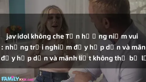 jav idol không che Tận hưởng niềm vui của sex với gái trẻ: những trải nghiệm đầy hấp dẫn và mãnh liệt không thể bỏ lỡ