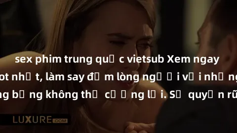 sex phim trung quốc vietsub Xem ngay bộ phim sex milf hot nhất, làm say đắm lòng người với những cảnh nóng bỏng không thể cưỡng lại. Sự quyến rũ của MILF sẽ khiến bạn mãnh liệt!