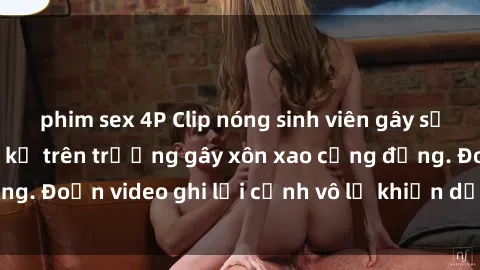 phim sex 4P Clip nóng sinh viên gây sốc: Hành động cấm kỵ trên trường gây xôn xao cộng đồng. Đoạn video ghi lại cảnh vô lễ khiến dư luận bức xúc.