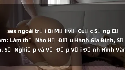 sex ngoài trời Bí Mật về Cuộc Sống Của Các MILF Việt Nam: Làm thế Nào Họ Điều Hành Gia Đình, Sự Nghiệp và Vẻ Đẹp Với Định Hình Văn Hóa Đương Đại