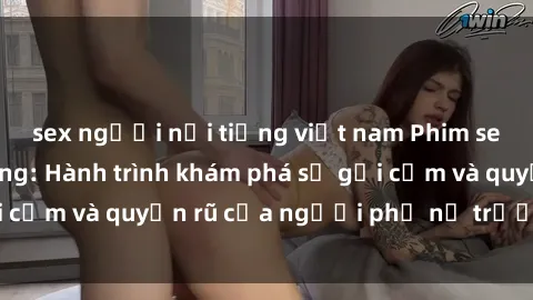 sex người nổi tiếng việt nam Phim sex bà mẹ nóng bỏng: Hành trình khám phá sự gợi cảm và quyến rũ của người phụ nữ trưởng thành.