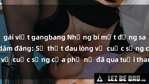 gái việt gangbang Những bí mật đằng sau vẻ ngoài gái già dâm đãng: Sự thật đau lòng về cuộc sống của phụ nữ đã qua tuổi thanh xuân