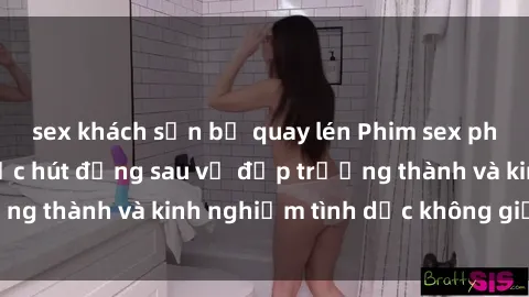 sex khách sạn bị quay lén Phim sex phụ nữ lớn tuổi: Sức hút đằng sau vẻ đẹp trưởng thành và kinh nghiệm tình dục không giới hạn
