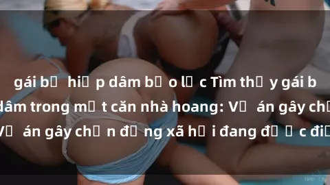 gái bị hiếp dâm bạo lực Tìm thấy gái bị trói và bị hiếp dâm trong một căn nhà hoang: Vụ án gây chấn động xã hội đang được điều tra vào.