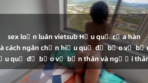 sex loạn luân vietsub Hậu quả của hành vi bạo dâm sex và cách ngăn chặn hiệu quả để bảo vệ bản thân và người thân