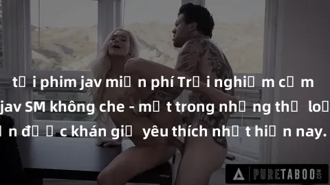 tải phim jav miễn phí Trải nghiệm cảm xúc thăng hoa với jav SM không che - một trong những thể loại phim người lớn được khán giả yêu thích nhất hiện nay. Đảm bảo đem lại sự hấp dẫn, kích thích tối đa 