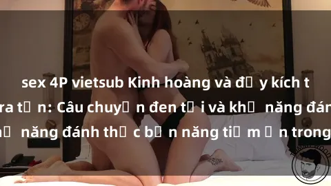 sex 4P vietsub Kinh hoàng và đầy kích thích với phim sex tra tấn: Câu chuyện đen tối và khả năng đánh thức bản năng tiềm ẩn trong con người
