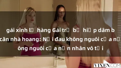 gái xinh lộ hàng Gái trẻ bị hiếp dâm bạo lực trong căn nhà hoang: Nỗi đau không nguôi của nạn nhân vô tội