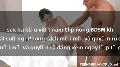 sex bà bầu việt nam Clip nóng BDSM khiến người xem phát cuồng: Phong cách mới mẻ và quyến rũ đáng xem ngay lập tức!