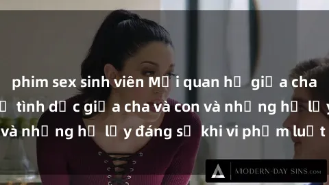 phim sex sinh viên Mối quan hệ giữa cha và con: Sự thật về tình dục giữa cha và con và những hệ lụy đáng sợ khi vi phạm luật pháp.