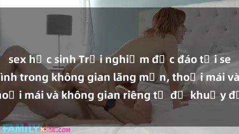 sex học sinh Trải nghiệm độc đáo tại sex nhà nghỉ: ẩn mình trong không gian lãng mạn, thoải mái và không gian riêng tư để khuấy động tình ái.