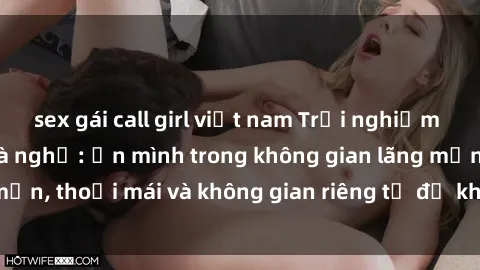 sex gái call girl việt nam Trải nghiệm độc đáo tại sex nhà nghỉ: ẩn mình trong không gian lãng mạn, thoải mái và không gian riêng tư để khuấy động tình ái.