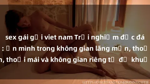 sex gái gọi viet nam Trải nghiệm độc đáo tại sex nhà nghỉ: ẩn mình trong không gian lãng mạn, thoải mái và không gian riêng tư để khuấy động tình ái.