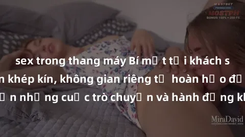 sex trong thang máy Bí mật tại khách sạn: Phòng quay lén khép kín, không gian riêng tư hoàn hảo để thực hiện những cuộc trò chuyện và hành động không bị người khác phát hiện.