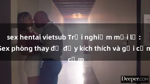 sex hentai vietsub Trải nghiệm mới lạ: Sex phòng thay đồ đầy kích thích và gợi cảm