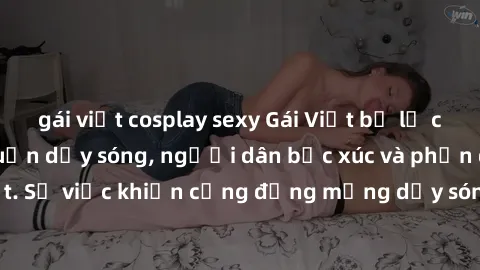 gái việt cosplay sexy Gái Việt bị lộ clip sex khiến dư luận dậy sóng, người dân bức xúc và phản đối gay gắt. Sự việc khiến cộng đồng mạng dậy sóng và yêu cầu xử lý nghiêm ngặt.