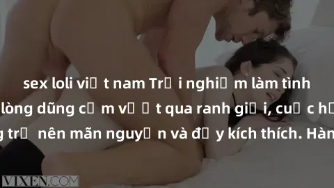 sex loli việt nam Trải nghiệm làm tình ngoài đường: Khi lòng dũng cảm vượt qua ranh giới, cuộc hẹn nơi công cộng trở nên mãn nguyện và đầy kích thích. Hành vi nguy hiểm, nhưng cũng tạo nên cảm giác mớ