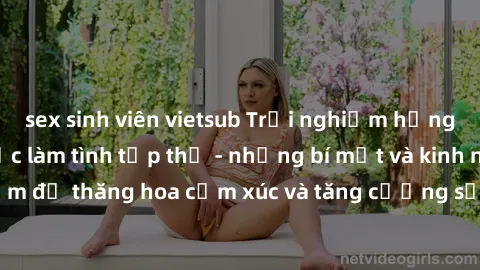 sex sinh viên vietsub Trải nghiệm hứng khởi cùng với việc làm tình tập thể - những bí mật và kinh nghiệm để thăng hoa cảm xúc và tăng cường sự gắn kết trong mối quan hệ