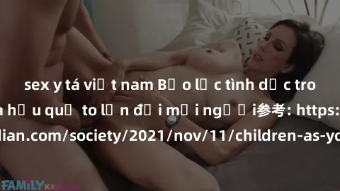 sex y tá việt nam Bạo lực tình dục trong nhóm: nguy cơ và hậu quả to lớn đối mọi người参考: https://www.theguardian.com/society/2021/nov/11/children-as-young-as-four-are-being-sexually-abused-by-groups-