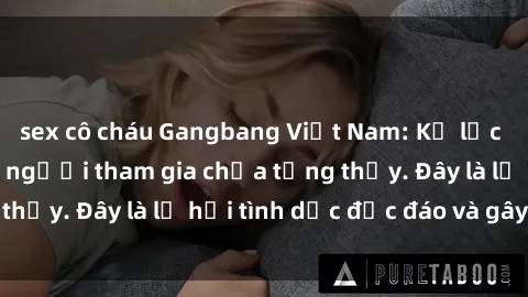 sex cô cháu Gangbang Việt Nam: Kỷ lục mới với số lượng người tham gia chưa từng thấy. Đây là lễ hội tình dục độc đáo và gây sốc.