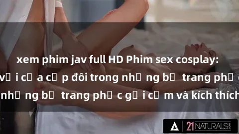 xem phim jav full HD Phim sex cosplay: Trải nghiệm tuyệt vời của cặp đôi trong những bộ trang phục gợi cảm và kích thích