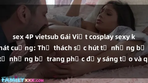 sex 4P vietsub Gái Việt cosplay sexy khiến fan hâm mộ phát cuồng: Thử thách sức hút từ những bộ trang phục đầy sáng tạo và quyến rũ!