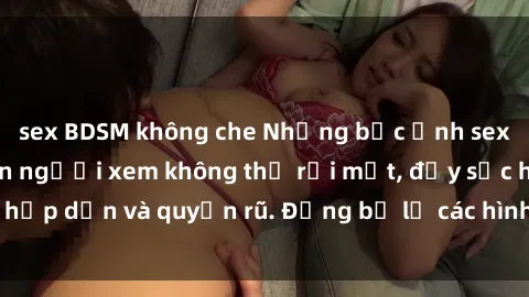 sex BDSM không che Những bức ảnh sexy tá gợi cảm khiến người xem không thể rời mắt, đầy sức hấp dẫn và quyến rũ. Đừng bỏ lỡ các hình ảnh nóng bỏng này!