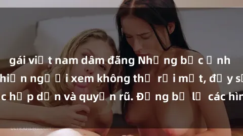gái việt nam dâm đãng Những bức ảnh sexy tá gợi cảm khiến người xem không thể rời mắt, đầy sức hấp dẫn và quyến rũ. Đừng bỏ lỡ các hình ảnh nóng bỏng này!