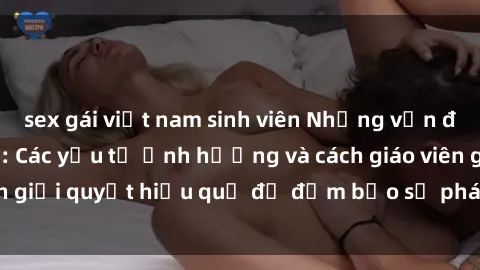 sex gái việt nam sinh viên Những vấn đề về sex học sinh: Các yếu tố ảnh hưởng và cách giáo viên giải quyết hiệu quả để đảm bảo sự phát triển toàn diện.