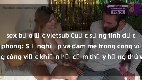 sex bạo lực vietsub Cuộc sống tình dục của nhân viên văn phòng: Sự nghiệp và đam mê trong công việc khiến họ cảm thấy hứng thú với tình dục?