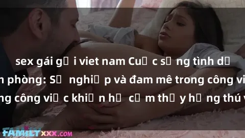 sex gái gọi viet nam Cuộc sống tình dục của nhân viên văn phòng: Sự nghiệp và đam mê trong công việc khiến họ cảm thấy hứng thú với tình dục?